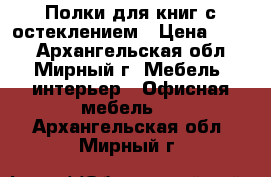  Полки для книг с остеклением › Цена ­ 500 - Архангельская обл., Мирный г. Мебель, интерьер » Офисная мебель   . Архангельская обл.,Мирный г.